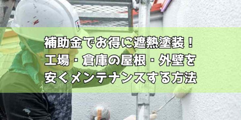 補助金でお得に遮熱塗装!工場・倉庫の屋根・外壁を安くメンテナンスする方法