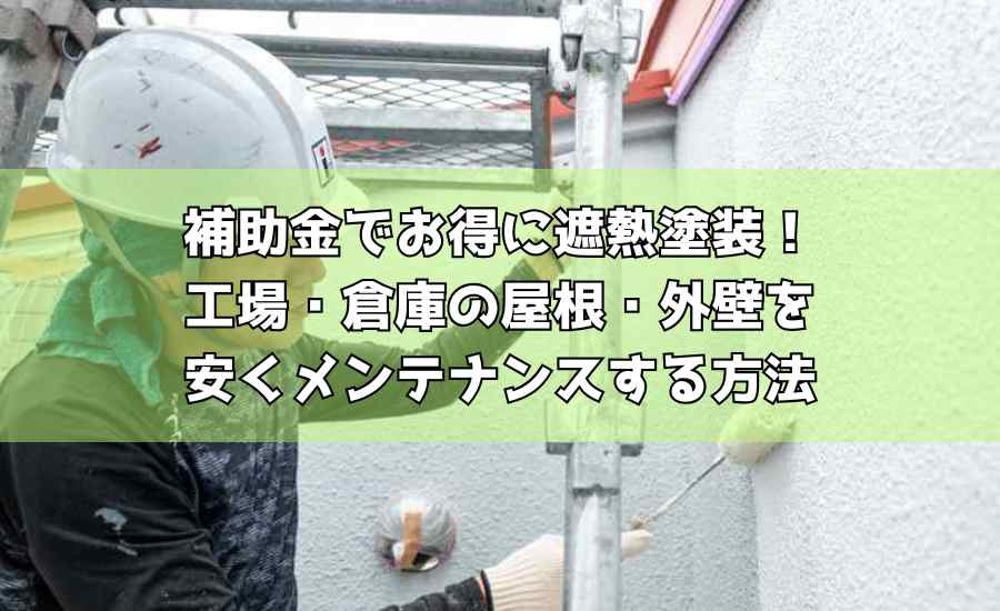 補助金でお得に遮熱塗装！工場・倉庫の屋根・外壁を安くメンテナンスする方法