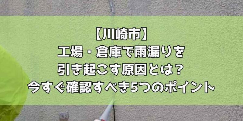 【川崎市】工場・倉庫で雨漏りを引き起こす原因とは？今すぐ確認すべき5つのポイント