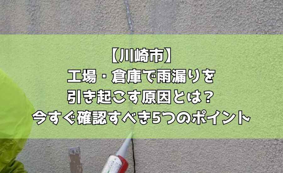【川崎市】工場・倉庫で雨漏りを引き起こす原因とは？今すぐ確認すべき5つのポイント