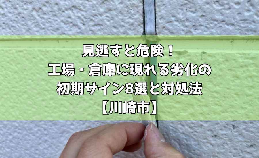 見逃すと危険！工場・倉庫に現れる劣化の初期サイン8選と対処法【川崎市】